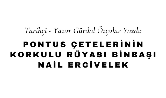 Pontus Çetelerinin Korkulu Rüyası Binbaşı Nail Ercivelek