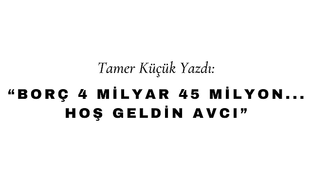 Borç 4 Milyar 45 Milyon... Hoş Geldin Avcı