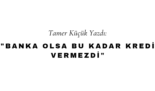 Banka Olsa Bu Kadar Kredi Vermezdi