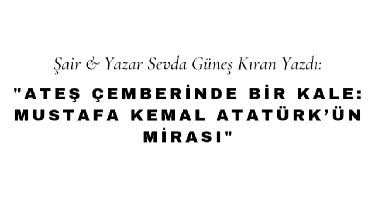 Ateş Çemberinde Bir Kale: Mustafa Kemal Atatürk’ün Mirası